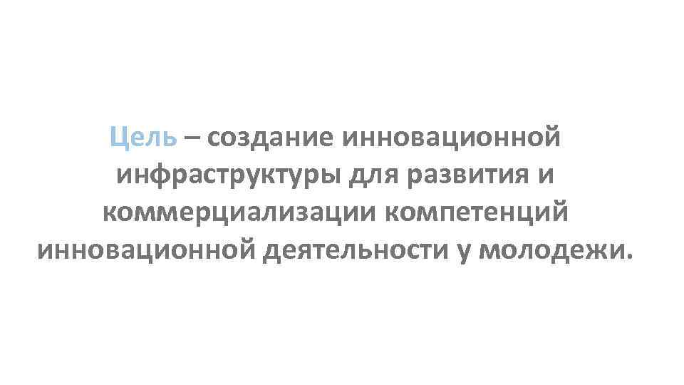 Цель – создание инновационной инфраструктуры для развития и коммерциализации компетенций инновационной деятельности у молодежи.