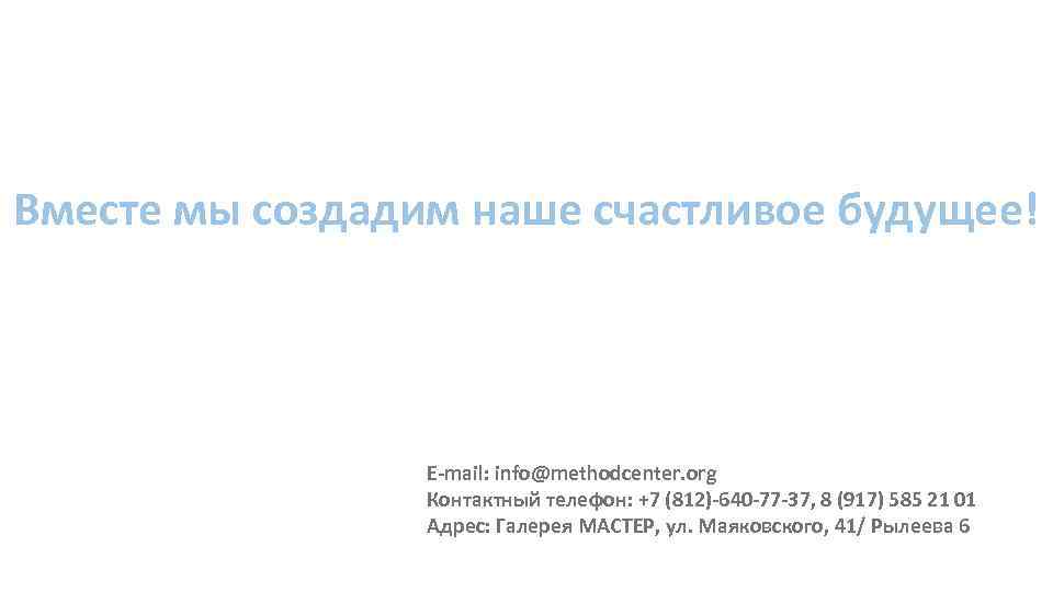 Вместе мы создадим наше счастливое будущее! E-mail: info@methodcenter. org Контактный телефон: +7 (812)-640 -77