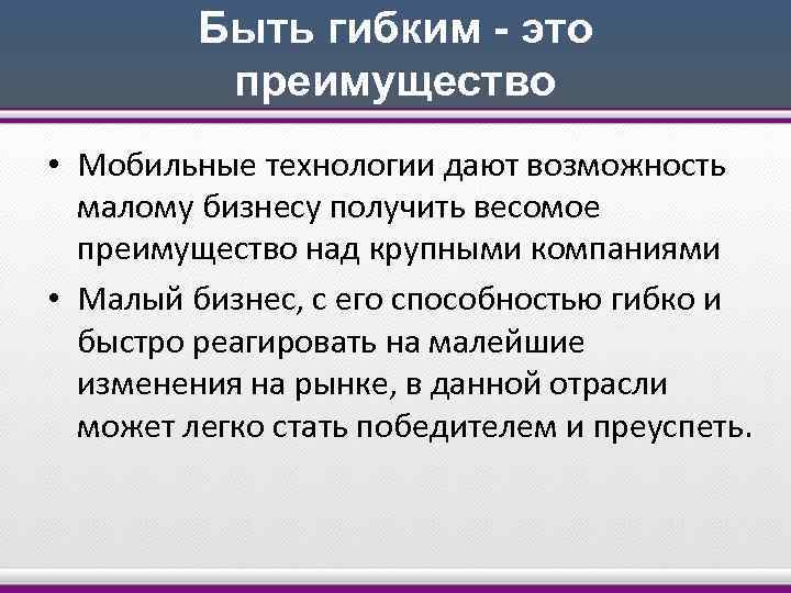 Быть гибким - это преимущество • Мобильные технологии дают возможность малому бизнесу получить весомое