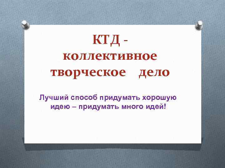 КТД коллективное творческое дело Лучший способ придумать хорошую идею – придумать много идей! 