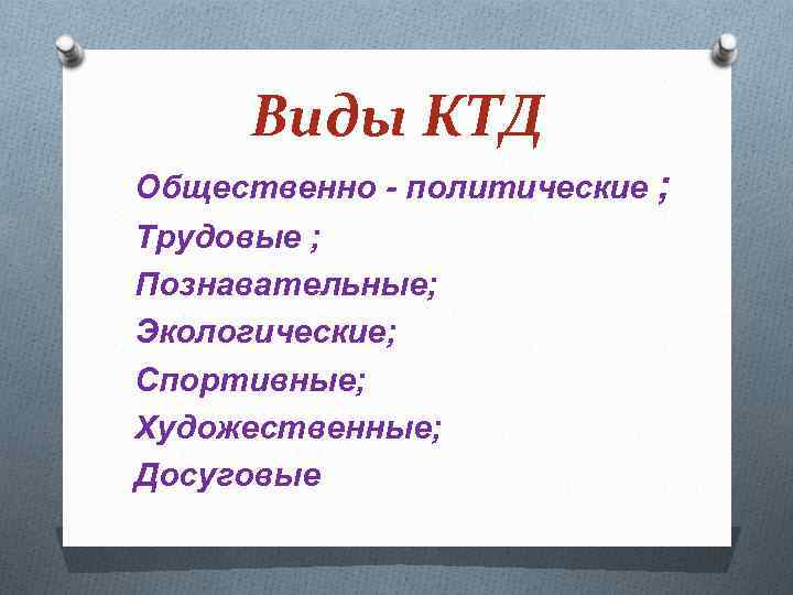 Виды КТД Общественно - политические ; Трудовые ; Познавательные; Экологические; Спортивные; Художественные; Досуговые 