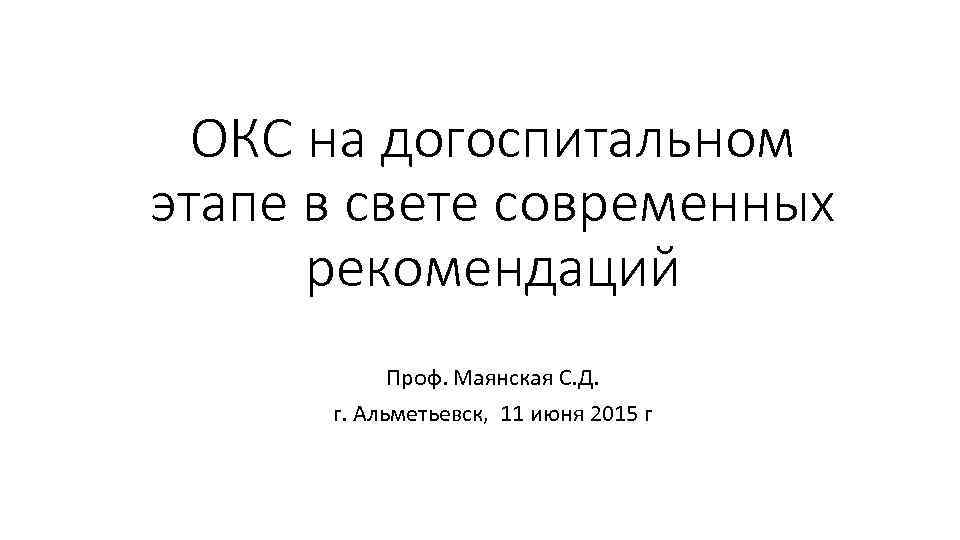 ОКС на догоспитальном этапе в свете современных рекомендаций Проф. Маянская С. Д. г. Альметьевск,