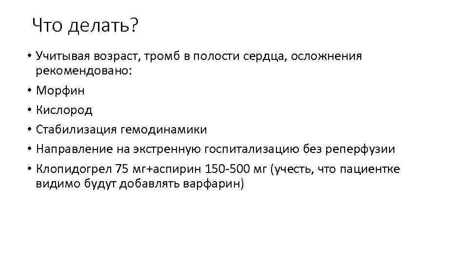 Что делать? • Учитывая возраст, тромб в полости сердца, осложнения рекомендовано: • Морфин •