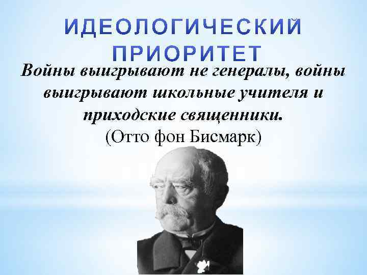 Войны выигрывают не генералы, войны выигрывают школьные учителя и приходские священники. (Отто фон Бисмарк)