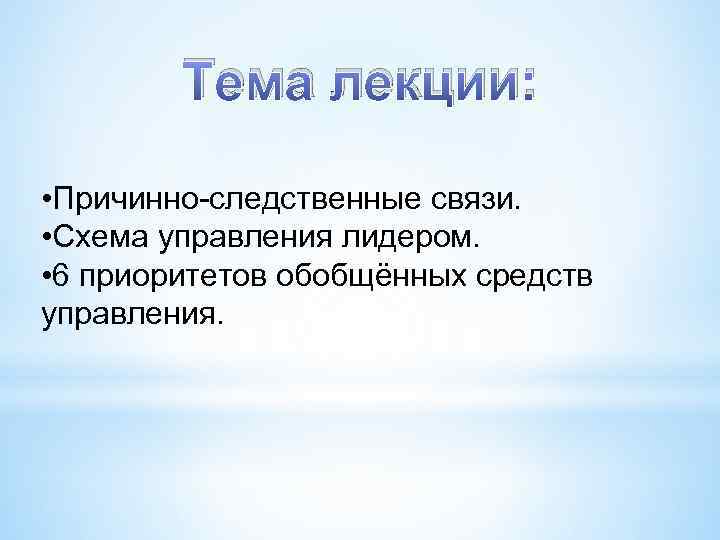 Тема лекции: • Причинно-следственные связи. • Схема управления лидером. • 6 приоритетов обобщённых средств