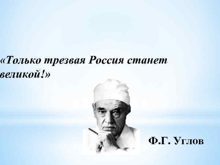  «Только трезвая Россия станет великой!» Ф. Г. Углов 