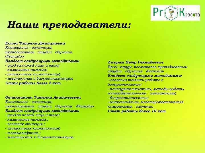 Наши преподаватели: Есина Татьяна Дмитриевна Косметолог – эстетист, преподаватель студии обучения «Рестайл» Владеет следующими