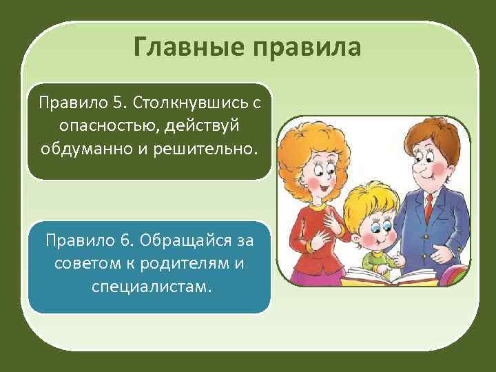 Главные правила Правило 5. Столкнувшись с опасностью, действуй обдуманно и решительно. Правило 6. Обращайся