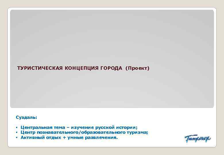 ТУРИСТИЧЕСКАЯ КОНЦЕПЦИЯ ГОРОДА (Проект) Суздаль: § Центральная тема – изучение русской истории; § Центр