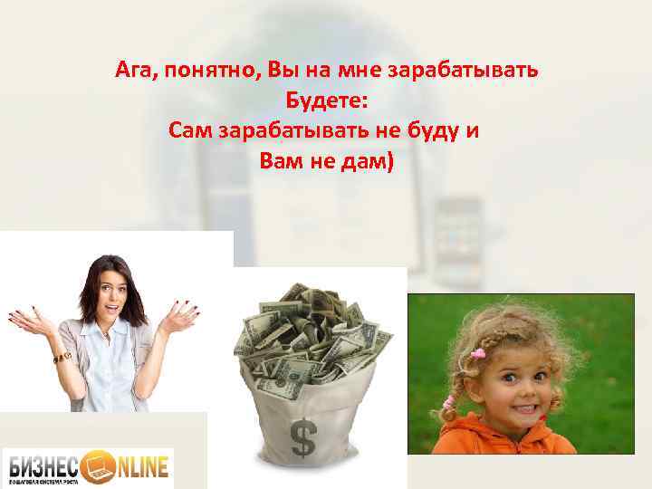 Ага, понятно, Вы на мне зарабатывать Будете: Сам зарабатывать не буду и Вам не