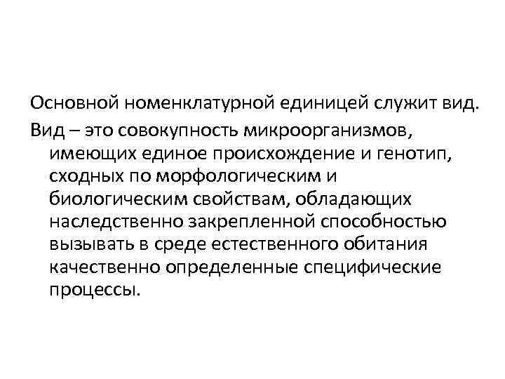 Основной номенклатурной единицей служит вид. Вид – это совокупность микроорганизмов, имеющих единое происхождение и