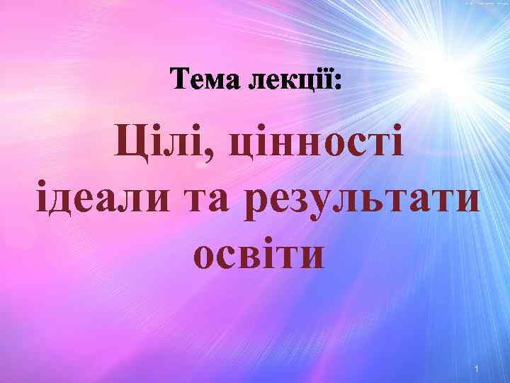 Тема лекції: Цілі, цінності ідеали та результати освіти 1 