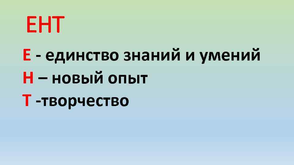 ЕНТ Е - единство знаний и умений Н – новый опыт Т -творчество 
