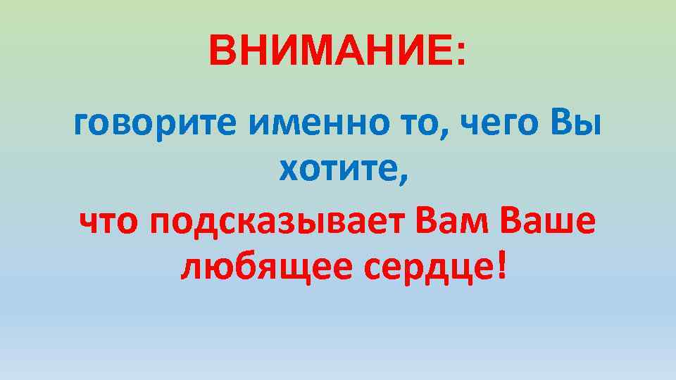 ВНИМАНИЕ: говорите именно то, чего Вы хотите, что подсказывает Вам Ваше любящее сердце! 