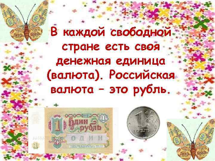 В каждой свободной стране есть своя денежная единица (валюта). Российская валюта – это рубль.