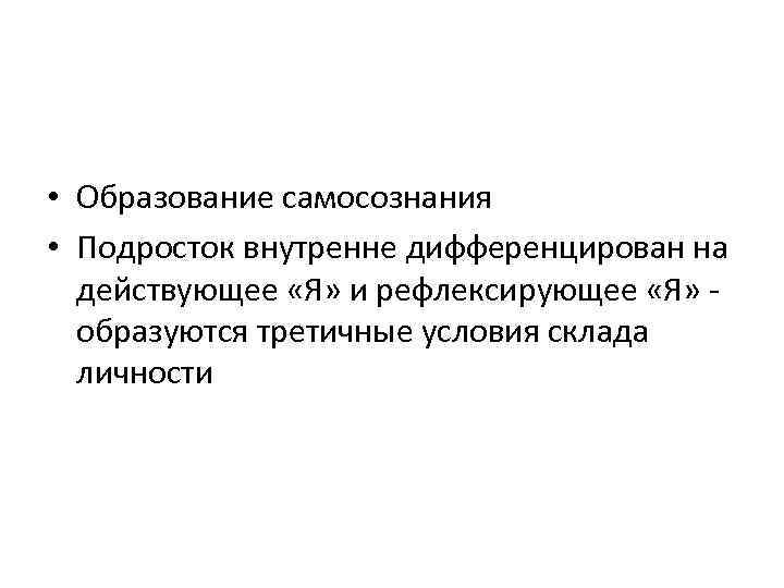  • Образование самосознания • Подросток внутренне дифференцирован на действующее «Я» и рефлексирующее «Я»