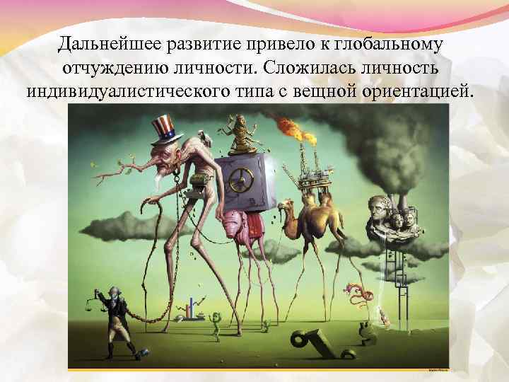 Дальнейшее развитие привело к глобальному отчуждению личности. Сложилась личность индивидуалистического типа с вещной ориентацией.