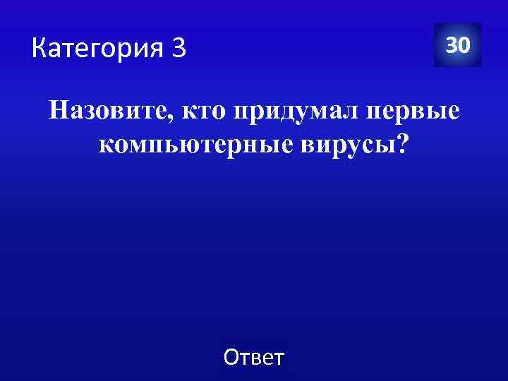 Категория 3 30 Назовите, кто придумал первые компьютерные вирусы? Ответ 