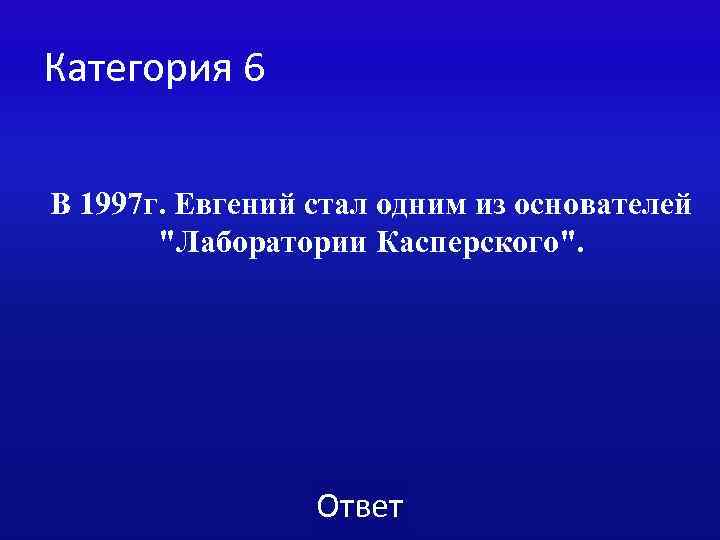 Категория 6 В 1997 г. Евгений стал одним из основателей "Лаборатории Касперского". Ответ 