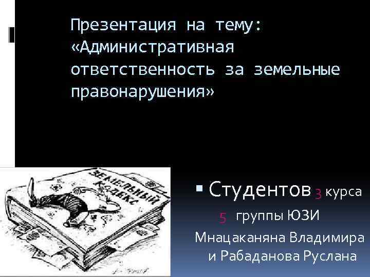 Презентация на тему: «Административная ответственность за земельные правонарушения» Студентов 3 курса 5 группы ЮЗИ