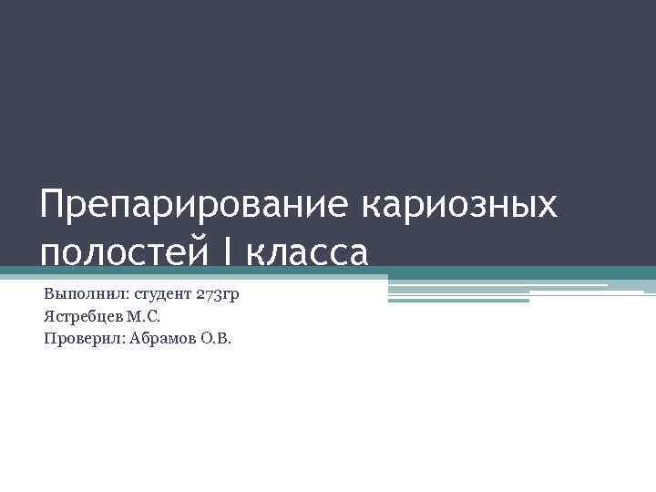 Препарирование кариозных полостей I класса Выполнил: студент 273 гр Ястребцев М. С. Проверил: Абрамов