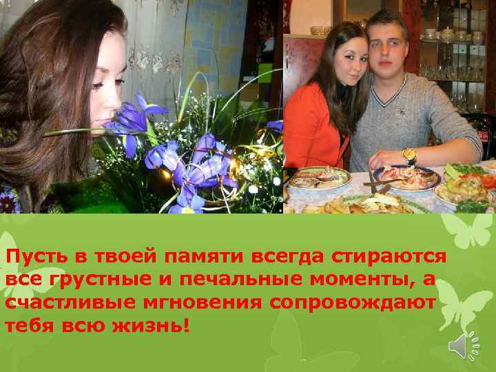 Пусть в твоей памяти всегда стираются все грустные и печальные моменты, а счастливые мгновения
