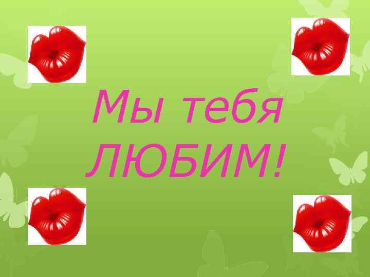 Мы тебя ЛЮБИМ! 