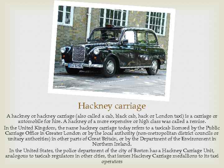 Hackney carriage A hackney or hackney carriage (also called a cab, black cab, hack