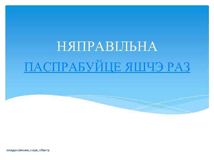 НЯПРАВІЛЬНА ПАСПРАБУЙЦЕ ЯШЧЭ РАЗ Шкадун Сняжана, 2 курс, 2 бел гр 