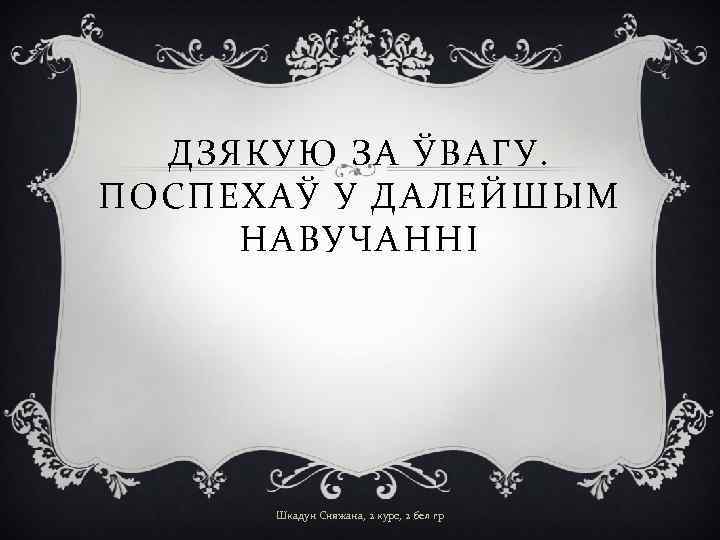 ДЗЯКУЮ ЗА ЎВАГУ. ПОСПЕХАЎ У ДАЛЕЙШЫМ НАВУЧАННІ Шкадун Сняжана, 2 курс, 2 бел гр