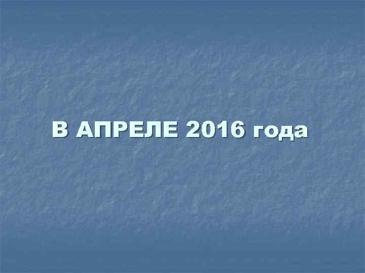 В АПРЕЛЕ 2016 года 