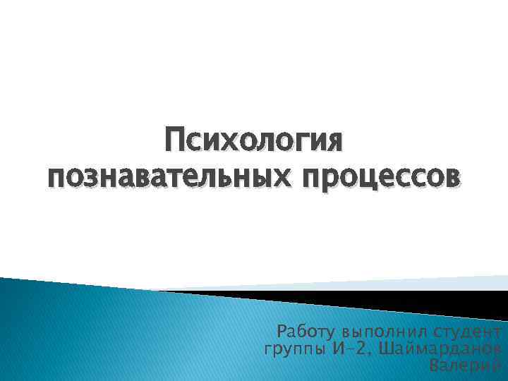 Психология познавательных процессов Работу выполнил студент группы И-2, Шаймарданов Валерий 