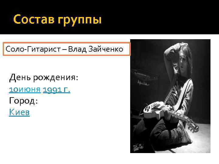 Состав группы Соло-Гитарист – Влад Зайченко День рождения: 10 июня 1991 г. Город: Киев
