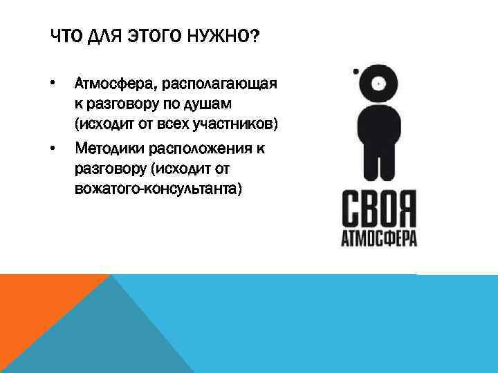 ЧТО ДЛЯ ЭТОГО НУЖНО? • Атмосфера, располагающая к разговору по душам (исходит от всех