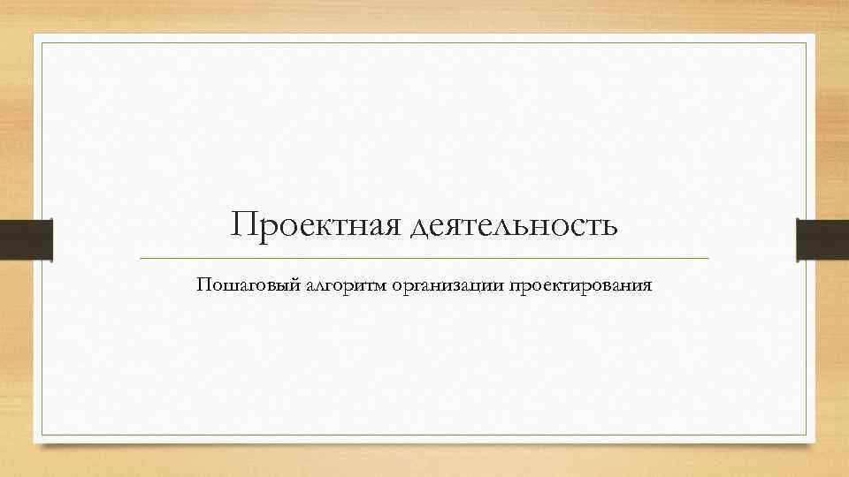 Проектная деятельность Пошаговый алгоритм организации проектирования 