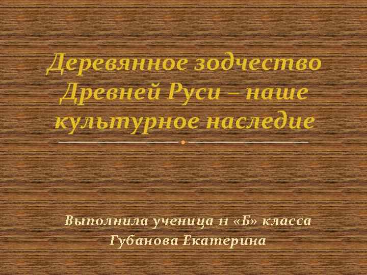 Деревянное зодчество Древней Руси – наше культурное наследие Выполнила ученица 11 «Б» класса Губанова