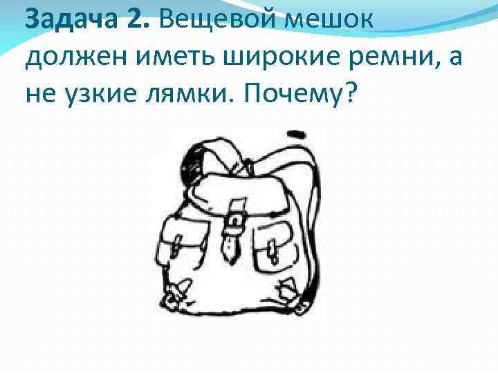 Задача 2. Вещевой мешок должен иметь широкие ремни, а не узкие лямки. Почему? 