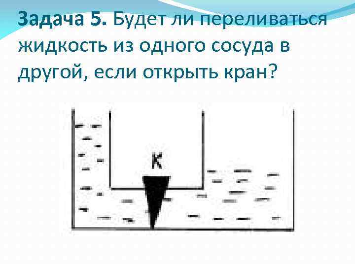 Если открыть кран к то начнет перетекать. Перелив из одного сосуда в другой. Открытый сосуд с жидкостью. Что произойдет, если открыть кран?.