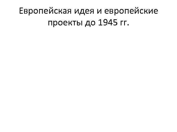 Европейская идея и европейские проекты до 1945 гг. 
