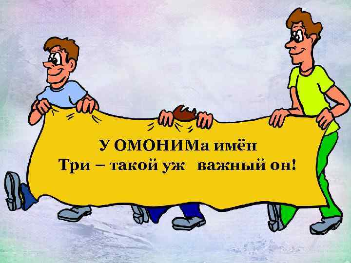 У ОМОНИМа имён Три – такой уж важный он! 