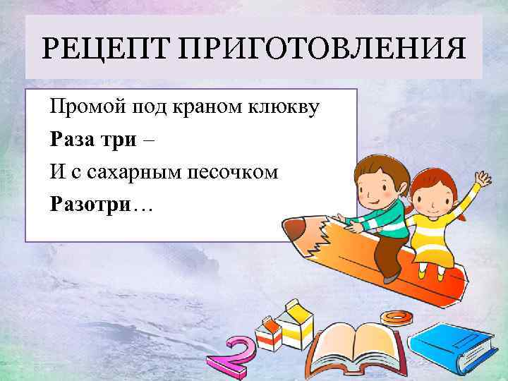 РЕЦЕПТ ПРИГОТОВЛЕНИЯ Промой под краном клюкву Раза три – И с сахарным песочком Разотри…