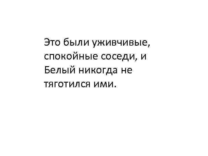 Это были уживчивые, спокойные соседи, и Белый никогда не тяготился ими. 