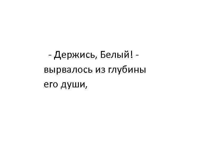  - Держись, Белый! - вырвалось из глубины его души, 