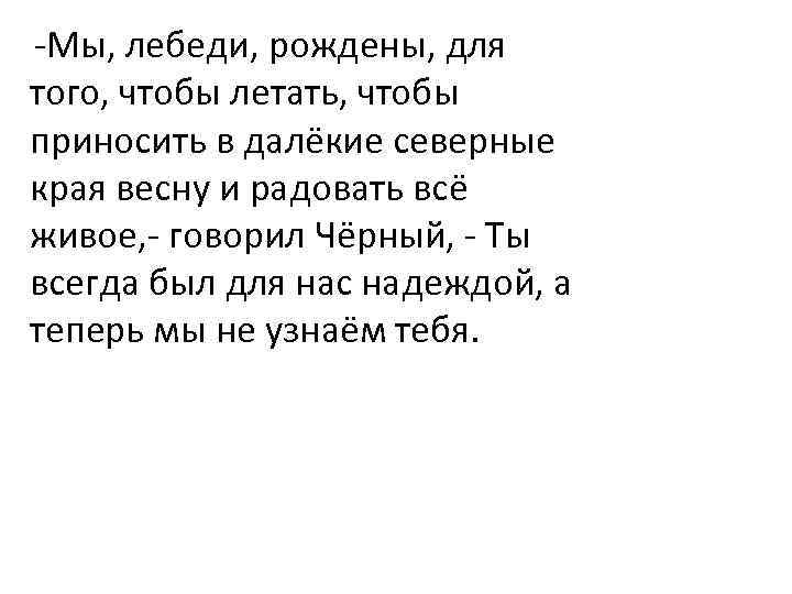 -Мы, лебеди, рождены, для того, чтобы летать, чтобы приносить в далёкие северные края весну