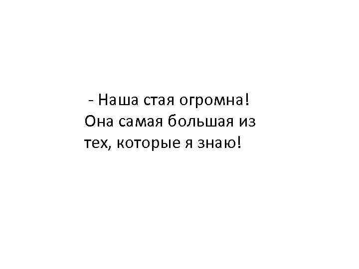  - Наша стая огромна! Она самая большая из тех, которые я знаю! 