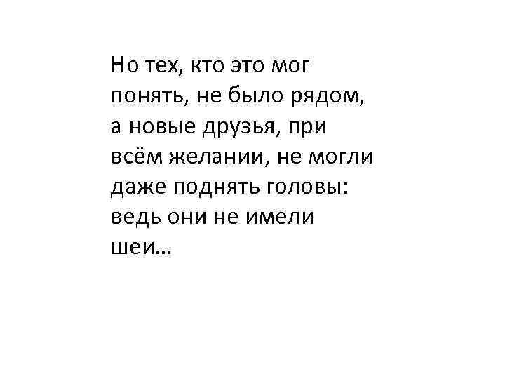 Но тех, кто это мог понять, не было рядом, а новые друзья, при всём