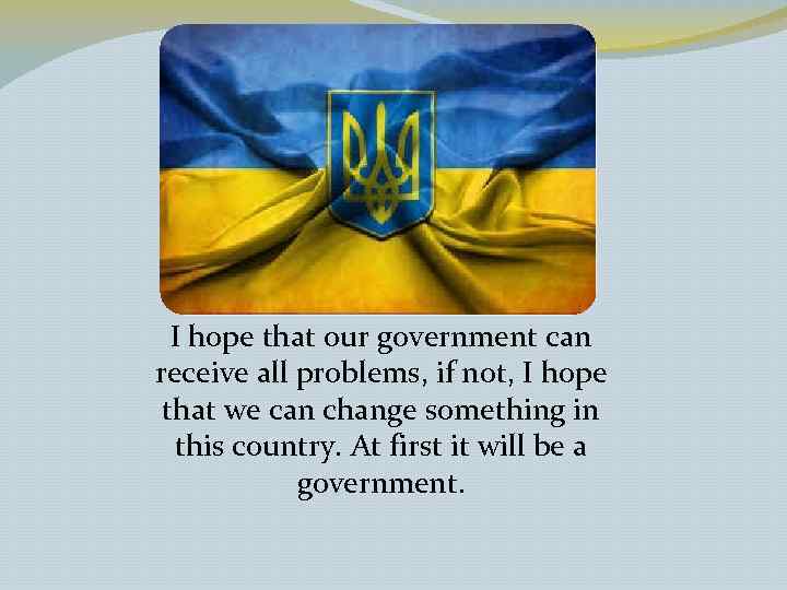 I hope that our government can receive all problems, if not, I hope that