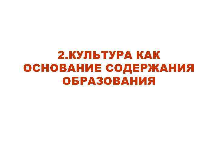 2. КУЛЬТУРА КАК ОСНОВАНИЕ СОДЕРЖАНИЯ ОБРАЗОВАНИЯ 