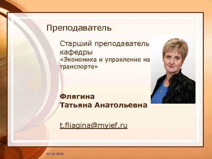 Преподаватель Старший преподаватель кафедры «Экономика и управление на транспорте» Флягина Татьяна Анатольевна t. fliagina@myief.