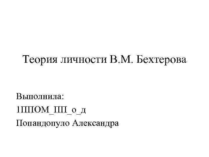 Теория личности В. М. Бехтерова Выполнила: 1 ППОМ_ПП_о_д Попандопуло Александра 